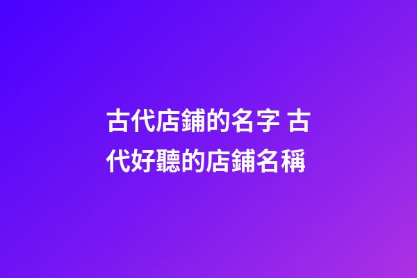古代店鋪的名字 古代好聽的店鋪名稱-第1張-店鋪起名-玄機(jī)派